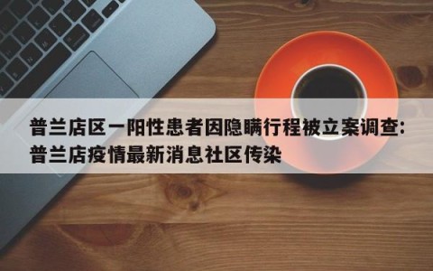 普兰店区一阳性患者因隐瞒行程被立案调查:普兰店疫情最新消息社区传染