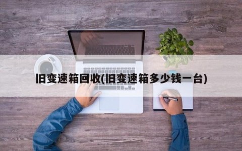 旧变速箱回收(旧变速箱多少钱一台)