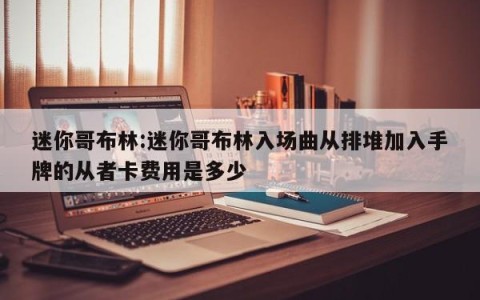 迷你哥布林:迷你哥布林入场曲从排堆加入手牌的从者卡费用是多少