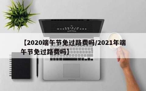【2020端午节免过路费吗/2021年端午节免过路费吗】