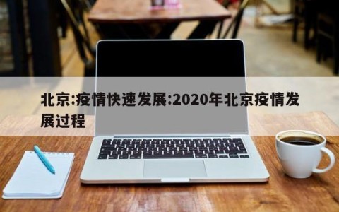 北京:疫情快速发展:2020年北京疫情发展过程