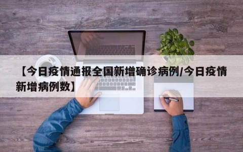 【今日疫情通报全国新增确诊病例/今日疫情新增病例数】